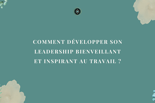 Comment développer son Leadership bienveillant et inspirant au travail ?
